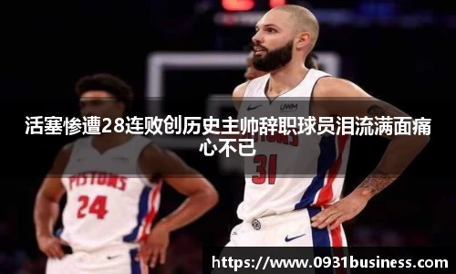 活塞惨遭28连败创历史主帅辞职球员泪流满面痛心不已