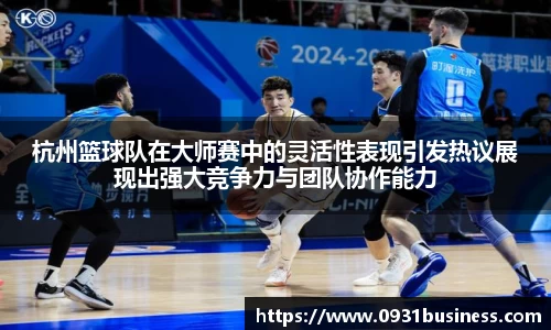 杭州篮球队在大师赛中的灵活性表现引发热议展现出强大竞争力与团队协作能力