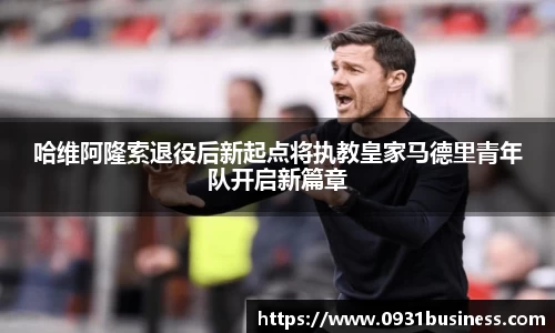 哈维阿隆索退役后新起点将执教皇家马德里青年队开启新篇章