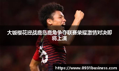 大钣樱花迎战鹿岛鹿角争夺联赛荣耀激情对决即将上演